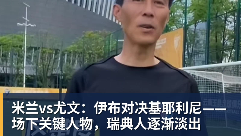 米兰vs尤文：伊布对决基耶利尼——场下关键人物，瑞典人逐渐淡出