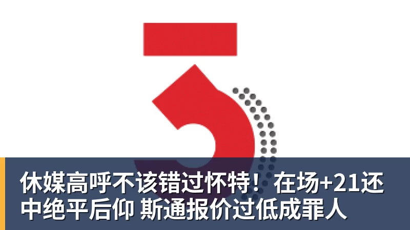 休媒高呼不该错过怀特！在场+21还中绝平后仰 斯通报价过低成罪人