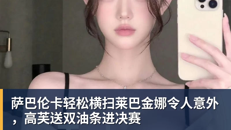 萨巴伦卡轻松横扫莱巴金娜令人意外，高芙送双油条进决赛