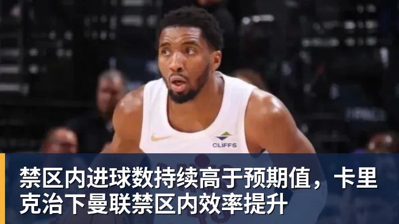 禁区内进球数持续高于预期值，卡里克治下曼联禁区内效率提升