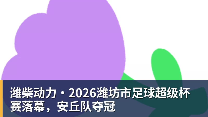 彩神v潍柴动力·2026潍坊市足球超级杯赛落幕，安丘队夺冠