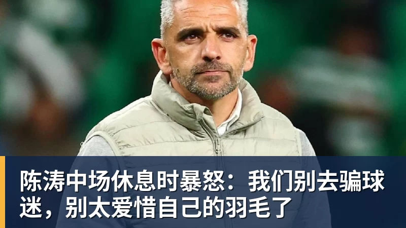 彩神v陈涛中场休息时暴怒：我们别去骗球迷，别太爱惜自己的羽毛了