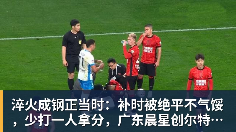 彩神v淬火成钢正当时：补时被绝平不气馁，少打一人拿分，广东晨星创尔特青年军硬仗中汲取冲乙力量