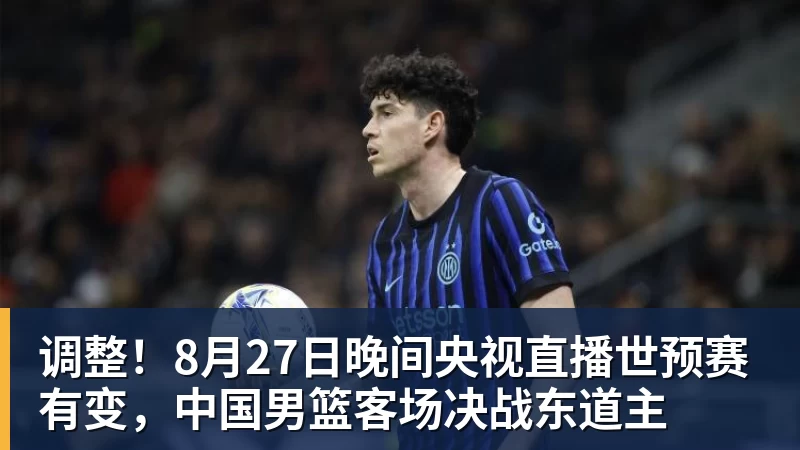 彩神v调整！8月27日晚间央视直播世预赛有变，中国男篮客场决战东道主