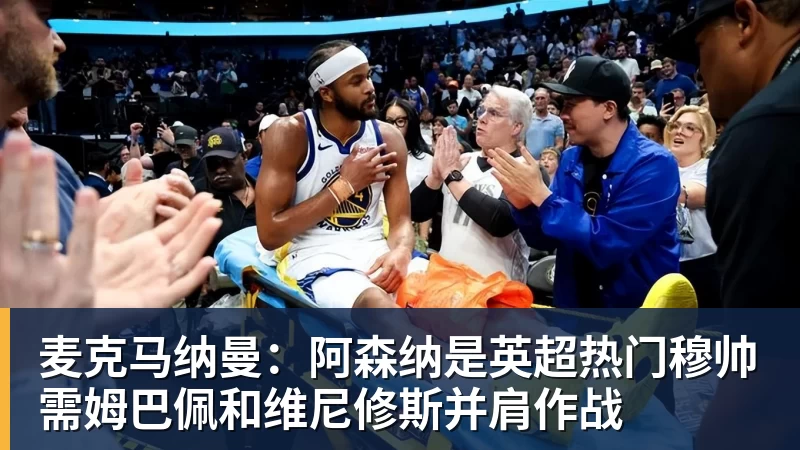 彩神v麦克马纳曼：阿森纳是英超热门穆帅需姆巴佩和维尼修斯并肩作战