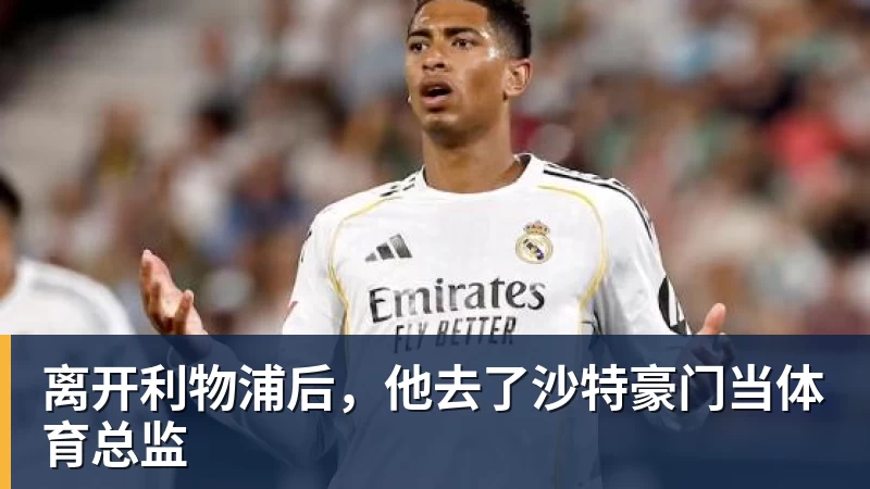 彩神v离开利物浦后，他去了沙特豪门当体育总监
