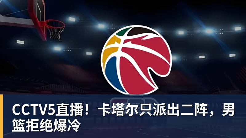 彩神vCCTV5直播！卡塔尔只派出二阵，男篮拒绝爆冷