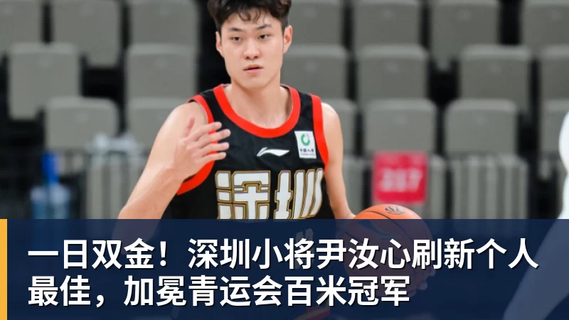 彩神v一日双金！深圳小将尹汝心刷新个人最佳，加冕青运会百米冠军