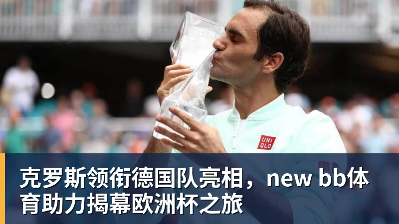 彩神v克罗斯领衔德国队亮相，new bb体育助力揭幕欧洲杯之旅
