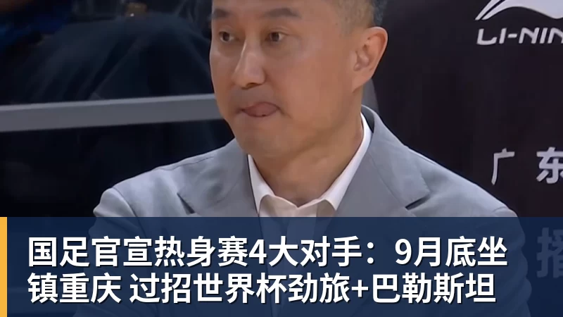 彩神v国足官宣热身赛4大对手：9月底坐镇重庆 过招世界杯劲旅+巴勒斯坦