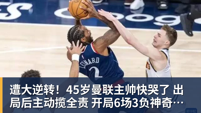 彩神v遭大逆转！45岁曼联主帅快哭了 出局后主动揽全责 开局6场3负神奇不再