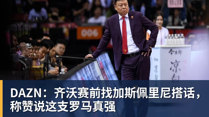 彩神vDAZN：齐沃赛前找加斯佩里尼搭话，称赞说这支罗马真强