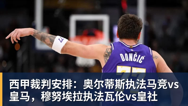 彩神v西甲裁判安排：奥尔蒂斯执法马竞vs皇马，穆努埃拉执法瓦伦vs皇社