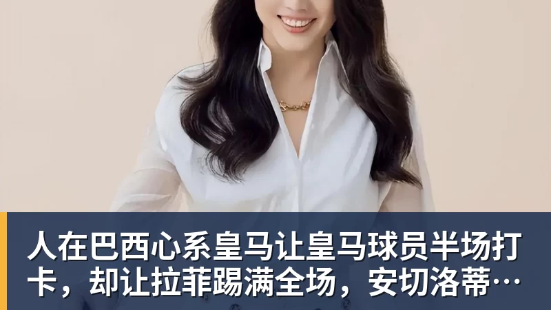 彩神v人在巴西心系皇马让皇马球员半场打卡，却让拉菲踢满全场，安切洛蒂私心太明显