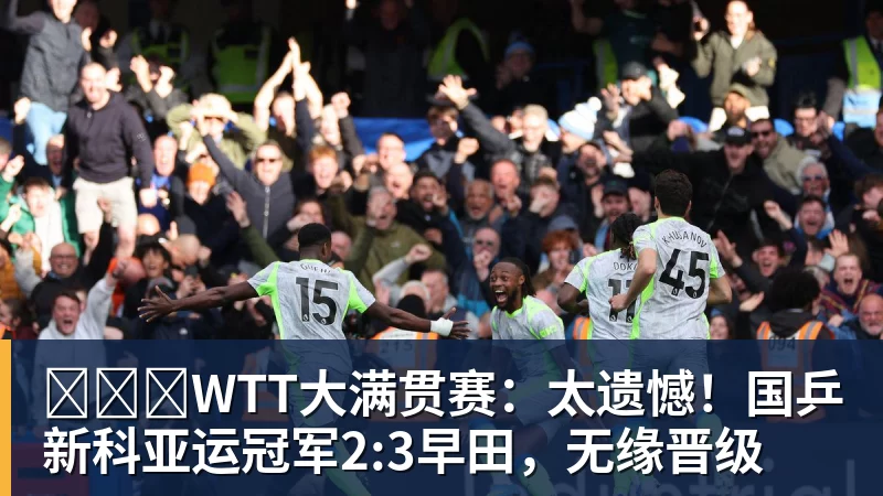 彩神v​​​WTT大满贯赛：太遗憾！国乒新科亚运冠军2:3早田，无缘晋级
