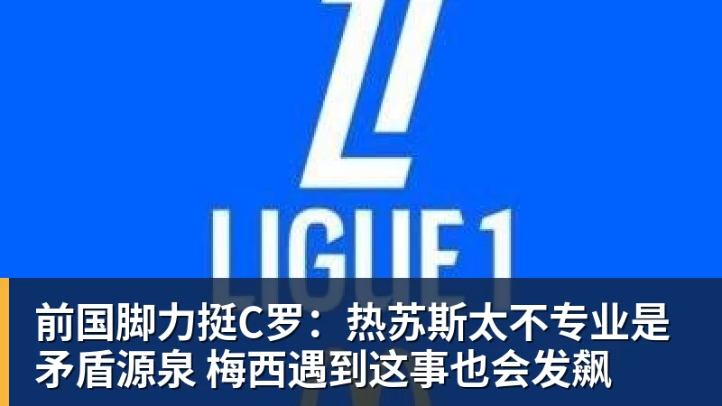 彩神v前国脚力挺C罗：热苏斯太不专业是矛盾源泉 梅西遇到这事也会发飙