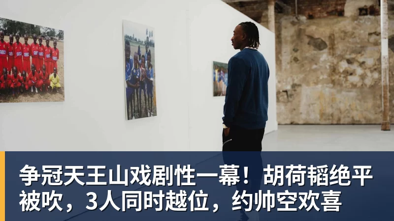 彩神v争冠天王山戏剧性一幕！胡荷韬绝平被吹，3人同时越位，约帅空欢喜