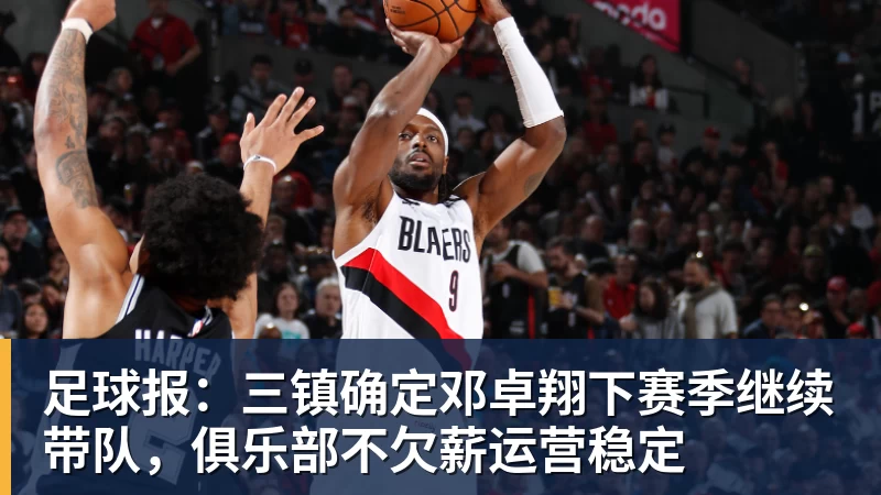 彩神v足球报：三镇确定邓卓翔下赛季继续带队，俱乐部不欠薪运营稳定