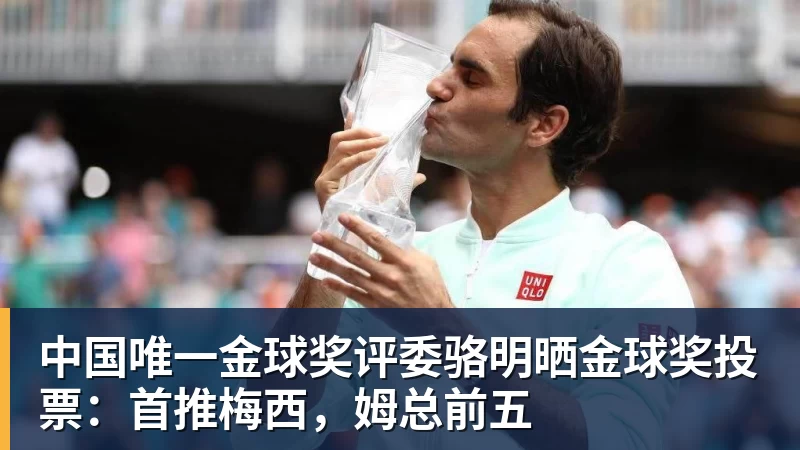 彩神v中国唯一金球奖评委骆明晒金球奖投票：首推梅西，姆总前五