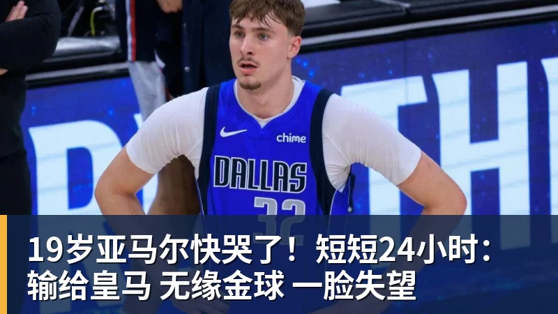 彩神v19岁亚马尔快哭了！短短24小时：输给皇马 无缘金球 一脸失望